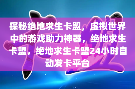 探秘绝地求生卡盟，虚拟世界中的游戏助力神器，绝地求生卡盟，绝地求生卡盟24小时自动发卡平台