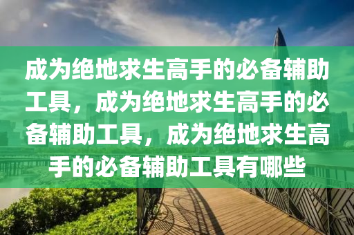 成为绝地求生高手的必备辅助工具，成为绝地求生高手的必备辅助工具，成为绝地求生高手的必备辅助工具有哪些