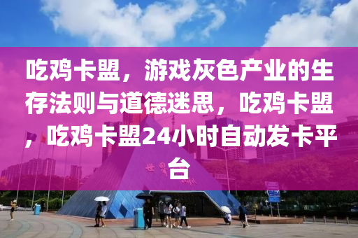 吃鸡卡盟，游戏灰色产业的生存法则与道德迷思，吃鸡卡盟，吃鸡卡盟24小时自动发卡平台
