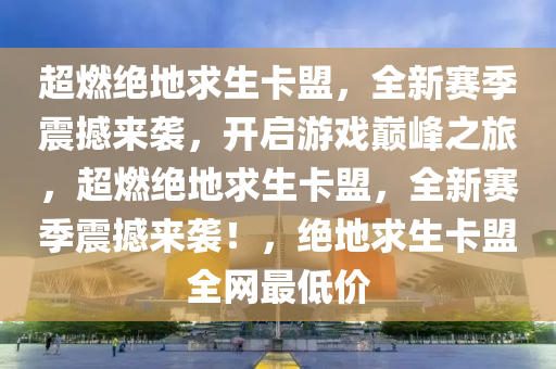 超燃绝地求生卡盟，全新赛季震撼来袭，开启游戏巅峰之旅，超燃绝地求生卡盟，全新赛季震撼来袭！，绝地求生卡盟全网最低价