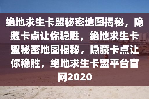 绝地求生卡盟秘密地图揭秘，隐藏卡点让你稳胜，绝地求生卡盟秘密地图揭秘，隐藏卡点让你稳胜，绝地求生卡盟平台官网2020