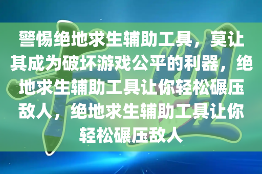 警惕绝地求生辅助工具，莫让其成为破坏游戏公平的利器，绝地求生辅助工具让你轻松碾压敌人，绝地求生辅助工具让你轻松碾压敌人