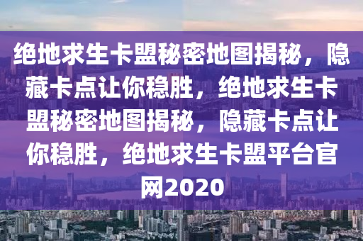 绝地求生卡盟秘密地图揭秘，隐藏卡点让你稳胜，绝地求生卡盟秘密地图揭秘，隐藏卡点让你稳胜，绝地求生卡盟平台官网2020