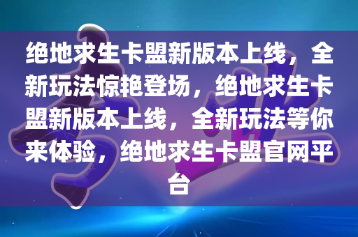 绝地求生卡盟新版本上线，全新玩法惊艳登场，绝地求生卡盟新版本上线，全新玩法等你来体验，绝地求生卡盟官网平台