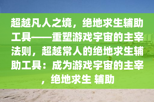 超越凡人之境，绝地求生辅助工具——重塑游戏宇宙的主宰法则，超越常人的绝地求生辅助工具：成为游戏宇宙的主宰，绝地求生 辅助