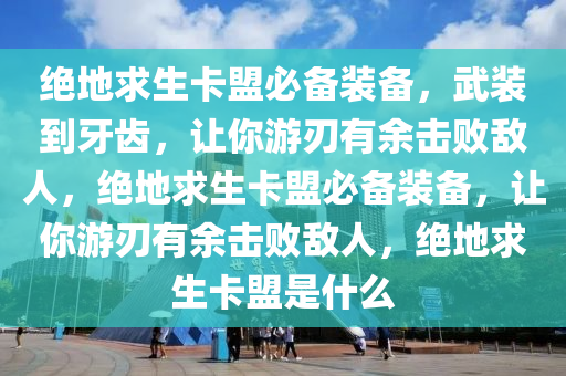 绝地求生卡盟必备装备，武装到牙齿，让你游刃有余击败敌人，绝地求生卡盟必备装备，让你游刃有余击败敌人，绝地求生卡盟是什么