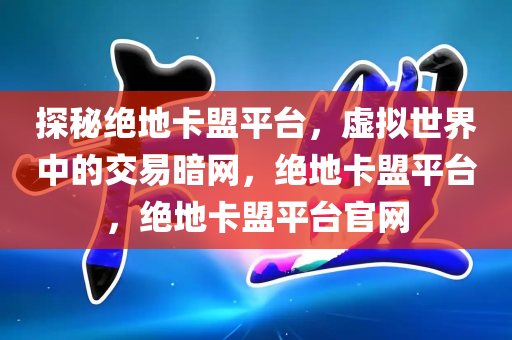 探秘绝地卡盟平台，虚拟世界中的交易暗网，绝地卡盟平台，绝地卡盟平台官网