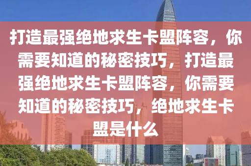 打造最强绝地求生卡盟阵容，你需要知道的秘密技巧，打造最强绝地求生卡盟阵容，你需要知道的秘密技巧，绝地求生卡盟是什么