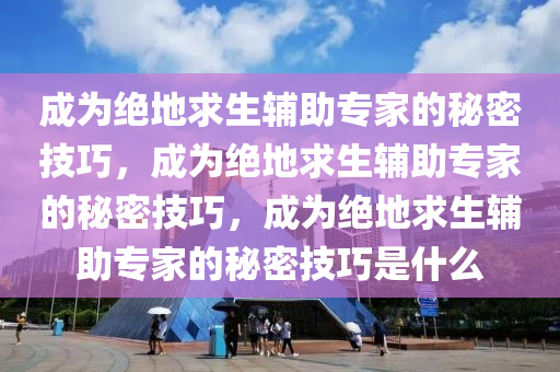 成为绝地求生辅助专家的秘密技巧，成为绝地求生辅助专家的秘密技巧，成为绝地求生辅助专家的秘密技巧是什么