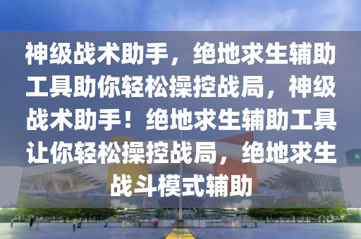 神级战术助手，绝地求生辅助工具助你轻松操控战局，神级战术助手！绝地求生辅助工具让你轻松操控战局，绝地求生战斗模式辅助