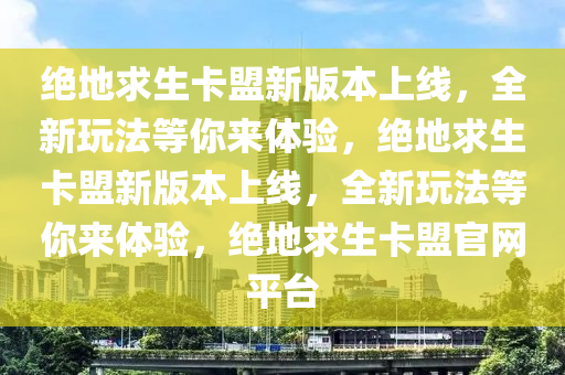 绝地求生卡盟新版本上线，全新玩法等你来体验，绝地求生卡盟新版本上线，全新玩法等你来体验，绝地求生卡盟官网平台