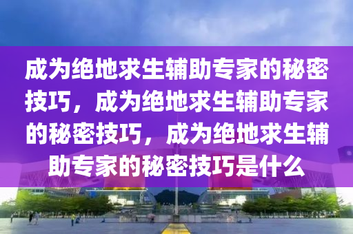 成为绝地求生辅助专家的秘密技巧，成为绝地求生辅助专家的秘密技巧，成为绝地求生辅助专家的秘密技巧是什么