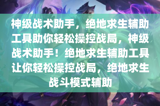 神级战术助手，绝地求生辅助工具助你轻松操控战局，神级战术助手！绝地求生辅助工具让你轻松操控战局，绝地求生战斗模式辅助