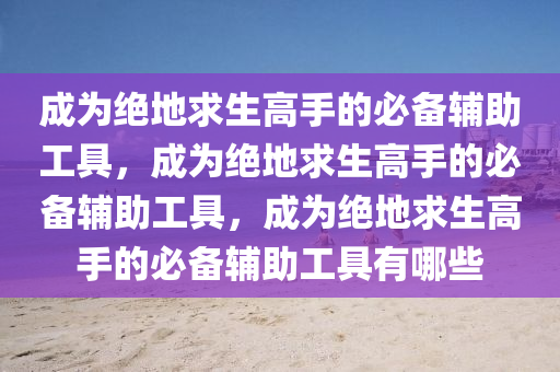 成为绝地求生高手的必备辅助工具，成为绝地求生高手的必备辅助工具，成为绝地求生高手的必备辅助工具有哪些