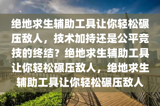 绝地求生辅助工具让你轻松碾压敌人，技术加持还是公平竞技的终结？绝地求生辅助工具让你轻松碾压敌人，绝地求生辅助工具让你轻松碾压敌人