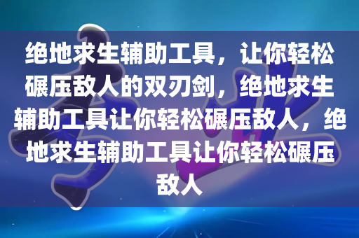 绝地求生辅助工具，让你轻松碾压敌人的双刃剑，绝地求生辅助工具让你轻松碾压敌人，绝地求生辅助工具让你轻松碾压敌人