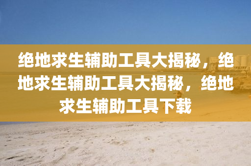 绝地求生辅助工具大揭秘，绝地求生辅助工具大揭秘，绝地求生辅助工具下载