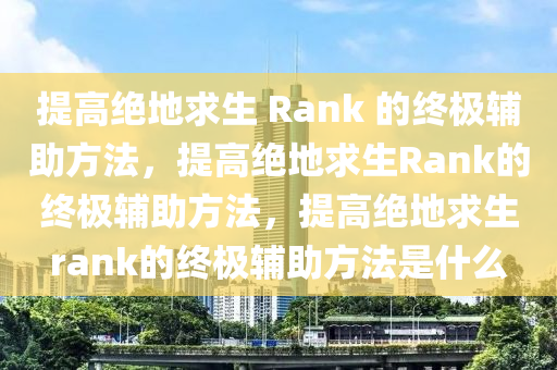 提高绝地求生 Rank 的终极辅助方法，提高绝地求生Rank的终极辅助方法，提高绝地求生rank的终极辅助方法是什么