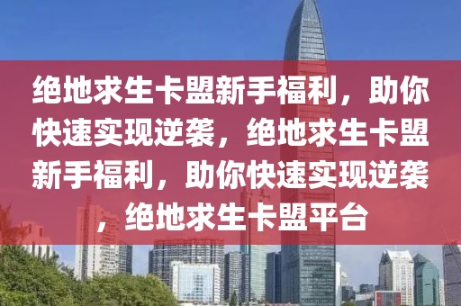 绝地求生卡盟新手福利，助你快速实现逆袭，绝地求生卡盟新手福利，助你快速实现逆袭，绝地求生卡盟平台