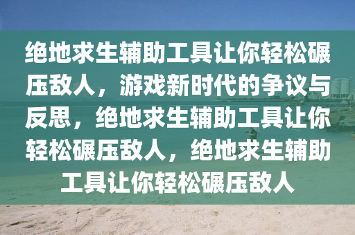 绝地求生辅助工具让你轻松碾压敌人，游戏新时代的争议与反思，绝地求生辅助工具让你轻松碾压敌人，绝地求生辅助工具让你轻松碾压敌人