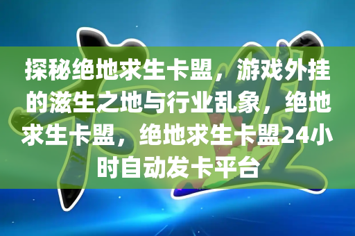 探秘绝地求生卡盟，游戏外挂的滋生之地与行业乱象，绝地求生卡盟，绝地求生卡盟24小时自动发卡平台