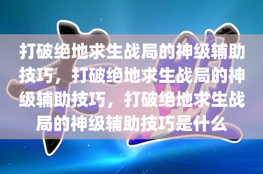 打破绝地求生战局的神级辅助技巧，打破绝地求生战局的神级辅助技巧，打破绝地求生战局的神级辅助技巧是什么