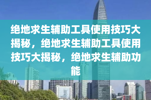 绝地求生辅助工具使用技巧大揭秘，绝地求生辅助工具使用技巧大揭秘，绝地求生辅助功能