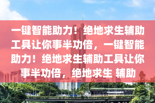 一键智能助力！绝地求生辅助工具让你事半功倍，一键智能助力！绝地求生辅助工具让你事半功倍，绝地求生 辅助