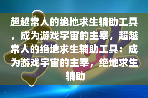 超越常人的绝地求生辅助工具，成为游戏宇宙的主宰，超越常人的绝地求生辅助工具：成为游戏宇宙的主宰，绝地求生 辅助