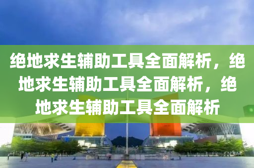 绝地求生辅助工具全面解析，绝地求生辅助工具全面解析，绝地求生辅助工具全面解析