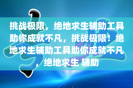 挑战极限，绝地求生辅助工具助你成就不凡，挑战极限！绝地求生辅助工具助你成就不凡，绝地求生 辅助