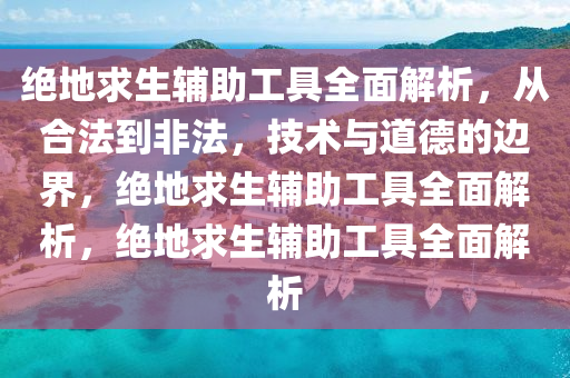 绝地求生辅助工具全面解析，从合法到非法，技术与道德的边界，绝地求生辅助工具全面解析，绝地求生辅助工具全面解析