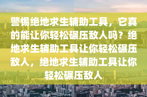 警惕绝地求生辅助工具，它真的能让你轻松碾压敌人吗？绝地求生辅助工具让你轻松碾压敌人，绝地求生辅助工具让你轻松碾压敌人