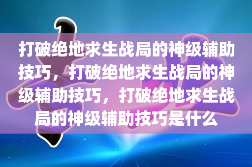 打破绝地求生战局的神级辅助技巧，打破绝地求生战局的神级辅助技巧，打破绝地求生战局的神级辅助技巧是什么