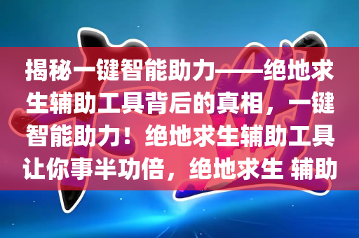 揭秘一键智能助力——绝地求生辅助工具背后的真相，一键智能助力！绝地求生辅助工具让你事半功倍，绝地求生 辅助