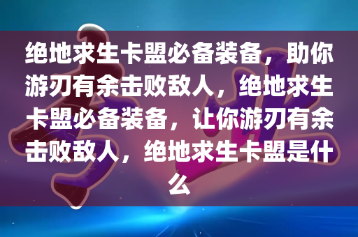 绝地求生卡盟必备装备，助你游刃有余击败敌人，绝地求生卡盟必备装备，让你游刃有余击败敌人，绝地求生卡盟是什么