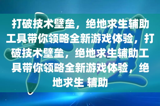 打破技术壁垒，绝地求生辅助工具带你领略全新游戏体验，打破技术壁垒，绝地求生辅助工具带你领略全新游戏体验，绝地求生 辅助