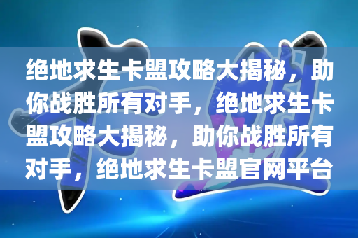 绝地求生卡盟攻略大揭秘，助你战胜所有对手，绝地求生卡盟攻略大揭秘，助你战胜所有对手，绝地求生卡盟官网平台