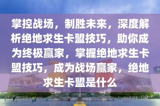 掌控战场，制胜未来，深度解析绝地求生卡盟技巧，助你成为终极赢家，掌握绝地求生卡盟技巧，成为战场赢家，绝地求生卡盟是什么