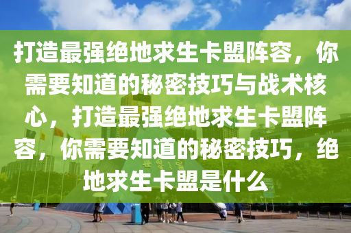打造最强绝地求生卡盟阵容，你需要知道的秘密技巧与战术核心，打造最强绝地求生卡盟阵容，你需要知道的秘密技巧，绝地求生卡盟是什么