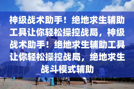 神级战术助手！绝地求生辅助工具让你轻松操控战局，神级战术助手！绝地求生辅助工具让你轻松操控战局，绝地求生战斗模式辅助