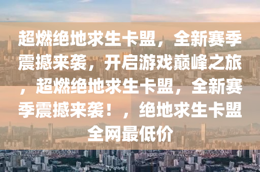 超燃绝地求生卡盟，全新赛季震撼来袭，开启游戏巅峰之旅，超燃绝地求生卡盟，全新赛季震撼来袭！，绝地求生卡盟全网最低价
