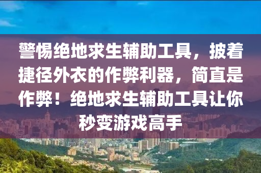 警惕绝地求生辅助工具，披着捷径外衣的作弊利器，简直是作弊！绝地求生辅助工具让你秒变游戏高手