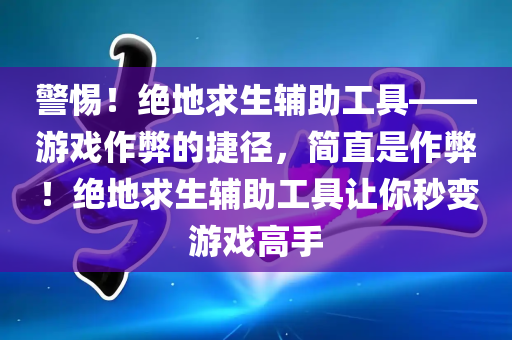 警惕！绝地求生辅助工具——游戏作弊的捷径，简直是作弊！绝地求生辅助工具让你秒变游戏高手