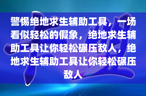 警惕绝地求生辅助工具，一场看似轻松的假象，绝地求生辅助工具让你轻松碾压敌人，绝地求生辅助工具让你轻松碾压敌人