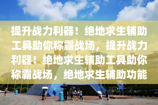 提升战力利器！绝地求生辅助工具助你称霸战场，提升战力利器！绝地求生辅助工具助你称霸战场，绝地求生辅助功能