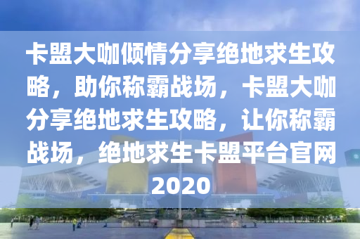 卡盟大咖倾情分享绝地求生攻略，助你称霸战场，卡盟大咖分享绝地求生攻略，让你称霸战场，绝地求生卡盟平台官网2020