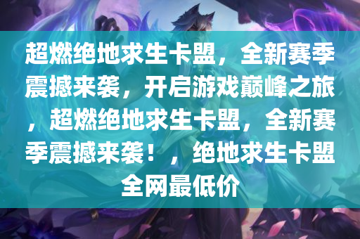 超燃绝地求生卡盟，全新赛季震撼来袭，开启游戏巅峰之旅，超燃绝地求生卡盟，全新赛季震撼来袭！，绝地求生卡盟全网最低价