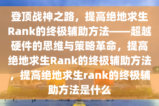 登顶战神之路，提高绝地求生Rank的终极辅助方法——超越硬件的思维与策略革命，提高绝地求生Rank的终极辅助方法，提高绝地求生rank的终极辅助方法是什么