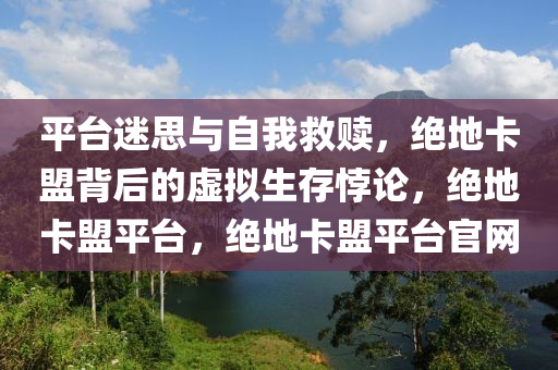 平台迷思与自我救赎，绝地卡盟背后的虚拟生存悖论，绝地卡盟平台，绝地卡盟平台官网